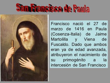 Francisco nació el 27 de marzo de 1416 en Paula (Cosenza-Italia) de Jaime Martolilla y Viena de Fuscaldo. Dado que ambos eran ya de edad avanzada, atribuyeron.