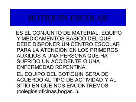 BOTIQUIN ESCOLAR ES EL CONJUNTO DE MATERIAL, EQUIPO Y MEDICAMENTOS BASICO DEL QUE DEBE DISPONER UN CENTRO ESCOLAR PARA LA ATENCION EN LOS PRIMEROS AUXILIOS.