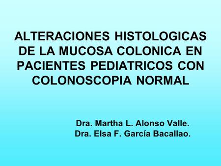 Dra. Martha L. Alonso Valle. Dra. Elsa F. García Bacallao. ALTERACIONES HISTOLOGICAS DE LA MUCOSA COLONICA EN PACIENTES PEDIATRICOS CON COLONOSCOPIA NORMAL.