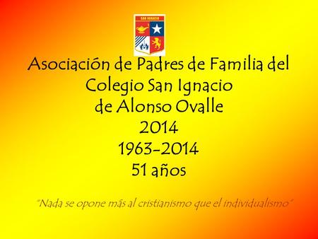 Asociación de Padres de Familia del Colegio San Ignacio de Alonso Ovalle 2014 1963-2014 51 años “Nada se opone más al cristianismo que el individualismo”