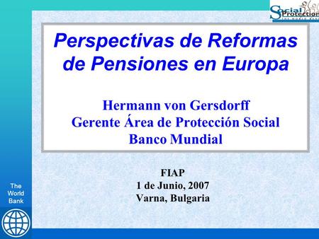 The World Bank Perspectivas de Reformas de Pensiones en Europa Hermann von Gersdorff Gerente Área de Protección Social Banco Mundial FIAP 1 de Junio, 2007.