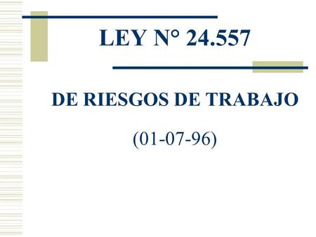 LEY N° 24.557 DE RIESGOS DE TRABAJO (01-07-96). PROPOSITOS * REDUCIR LA CANTIDAD DE ACCIDENTES (PREVENCION) * REPARAR LOS DAÑOS * OPTIMIZAR LAS PRESTACIONES.