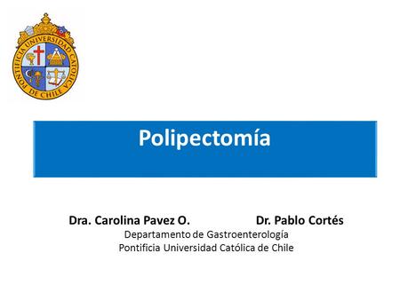Polipectomía Dra. Carolina Pavez O. Dr. Pablo Cortés Departamento de Gastroenterología Pontificia Universidad Católica de Chile.