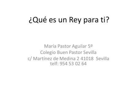 ¿Qué es un Rey para ti? María Pastor Aguilar 5º Colegio Buen Pastor Sevilla c/ Martínez de Medina 2 41018 Sevilla telf: 954 53 02 64.