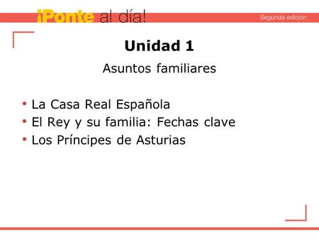 Unidad 1 Asuntos familiares La Casa Real Española El Rey y su familia: Fechas clave Los Príncipes de Asturias.
