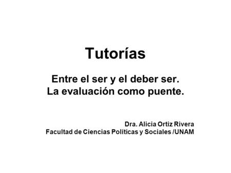 Tutorías Entre el ser y el deber ser. La evaluación como puente. Dra. Alicia Ortiz Rivera Facultad de Ciencias Políticas y Sociales /UNAM.