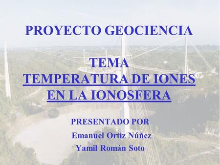 PROYECTO GEOCIENCIA TEMA TEMPERATURA DE IONES EN LA IONOSFERA PRESENTADO POR Emanuel Ortiz Núñez Yamil Román Soto.