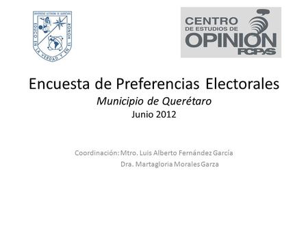 Encuesta de Preferencias Electorales Municipio de Querétaro Junio 2012 Coordinación: Mtro. Luis Alberto Fernández García Dra. Martagloria Morales Garza.