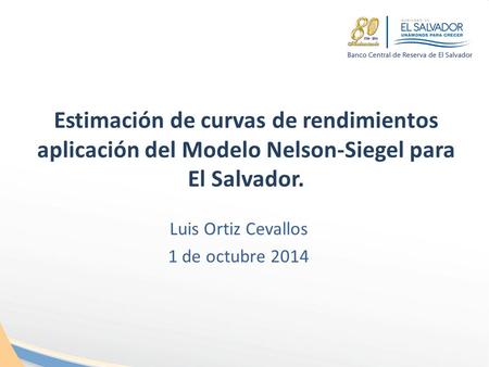 Estimación de curvas de rendimientos aplicación del Modelo Nelson-Siegel para El Salvador. Luis Ortiz Cevallos 1 de octubre 2014.