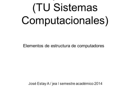 José Estay A / jea I semestre académico 2014 Computadores (TU Sistemas Computacionales) Elementos de estructura de computadores.