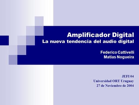 Amplificador Digital La nueva tendencia del audio digital Federico Cattivelli Matías Nogueira JEFI 04 Universidad ORT Uruguay 27 de Noviembre de 2004.