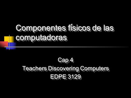 Componentes f í sicos de las computadoras Cap 4 Teachers Discovering Computers EDPE 3129 Cap 4 Teachers Discovering Computers EDPE 3129.