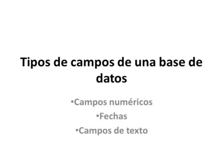 Tipos de campos de una base de datos Campos numéricos Fechas Campos de texto.