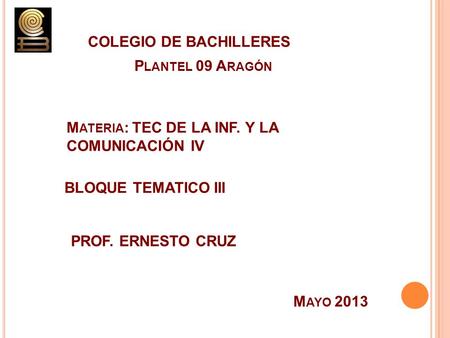 COLEGIO DE BACHILLERES P LANTEL 09 A RAGÓN M ATERIA : TEC DE LA INF. Y LA COMUNICACIÓN IV BLOQUE TEMATICO III PROF. ERNESTO CRUZ M AYO 2013.