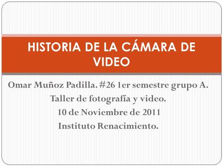 Omar Muñoz Padilla. #26 1er semestre grupo A. Taller de fotografía y video. 10 de Noviembre de 2011 Instituto Renacimiento. HISTORIA DE LA CÁMARA DE VIDEO.