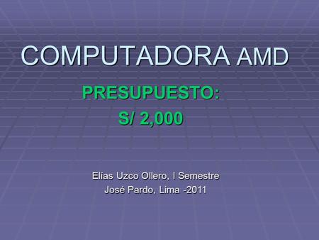 COMPUTADORA AMD PRESUPUESTO: S/ 2,000 Elías Uzco Ollero, I Semestre José Pardo, Lima -2011.