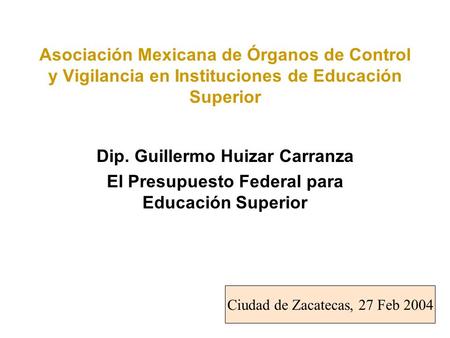 Asociación Mexicana de Órganos de Control y Vigilancia en Instituciones de Educación Superior Dip. Guillermo Huizar Carranza El Presupuesto Federal para.