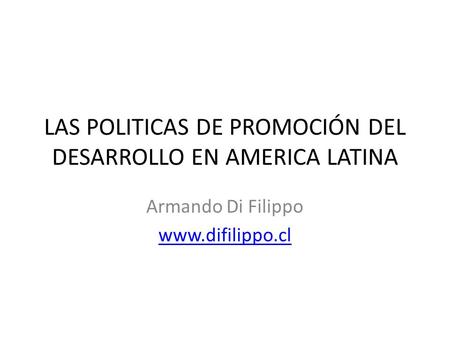 LAS POLITICAS DE PROMOCIÓN DEL DESARROLLO EN AMERICA LATINA Armando Di Filippo www.difilippo.cl.