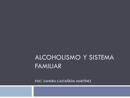ALCOHOLISMO Y SISTEMA FAMILIAR PSIC. SANDRA CASTAÑEDA MARTÍNEZ.