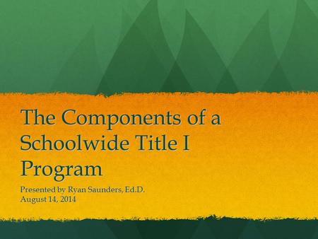 The Components of a Schoolwide Title I Program Presented by Ryan Saunders, Ed.D. August 14, 2014.