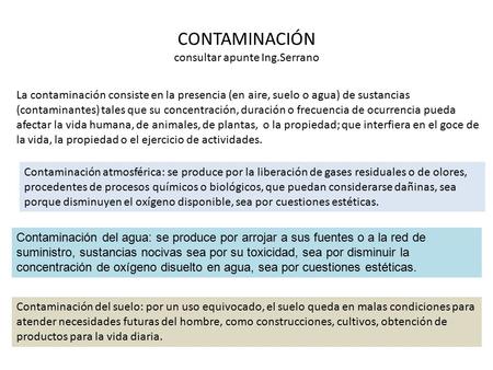 CONTAMINACIÓN consultar apunte Ing.Serrano La contaminación consiste en la presencia (en aire, suelo o agua) de sustancias (contaminantes) tales que su.