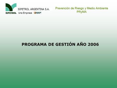 SIPETROL ARGENTINA S.A. Una Empresa Prevención de Riesgo y Medio Ambiente PRyMA PROGRAMA DE GESTIÓN AÑO 2006.