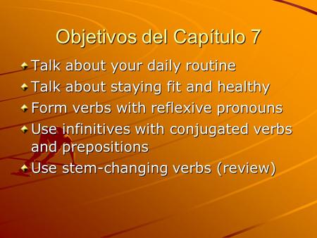 Objetivos del Capítulo 7 Talk about your daily routine Talk about staying fit and healthy Form verbs with reflexive pronouns Use infinitives with conjugated.