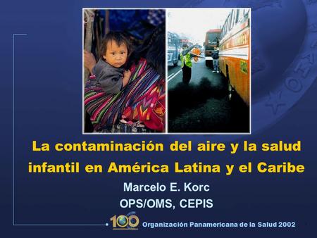 1 Organización Panamericana de la Salud 2002 La contaminación del aire y la salud infantil en América Latina y el Caribe Marcelo E. Korc OPS/OMS, CEPIS.