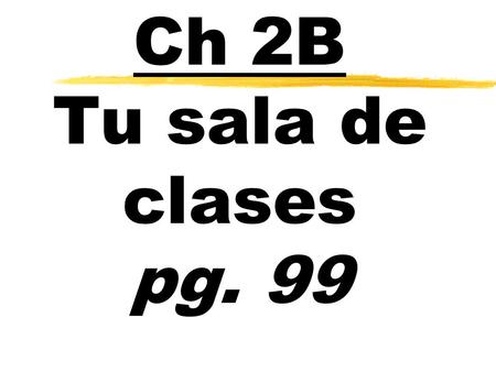 Ch 2B Tu sala de clases pg. 99.