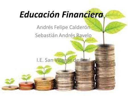 Educación Financiera Andrés Felipe Calderón Sebastián Andrés Ravelo I.E. San Vicente de Paul 2014.