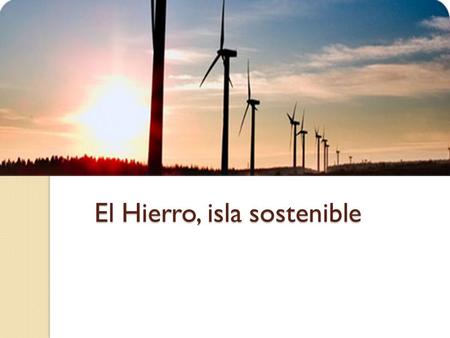 El Hierro, isla sostenible ÍNDICE 1º parte: ¿Qué es una isla sostenible? 2ºparte: El Hierro: autosuficiente energéticamente 4º parte: La central hidroeléctrica.