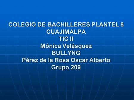 COLEGIO DE BACHILLERES PLANTEL 8 CUAJIMALPA TIC II Mónica Velásquez BULLYNG Pérez de la Rosa Oscar Alberto Grupo 209.