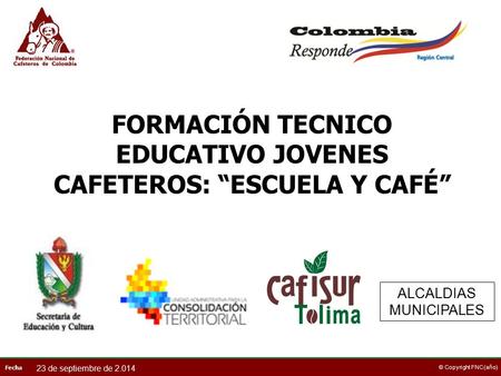Fecha © Copyright FNC (año) FORMACIÓN TECNICO EDUCATIVO JOVENES CAFETEROS: “ESCUELA Y CAFÉ” ALCALDIAS MUNICIPALES 23 de septiembre de 2.014.