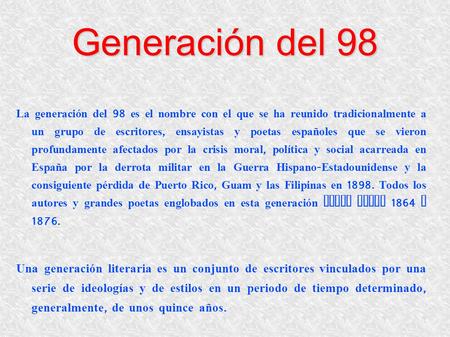 Generación del 98 La generación del 98 es el nombre con el que se ha reunido tradicionalmente a un grupo de escritores, ensayistas y poetas españoles que.