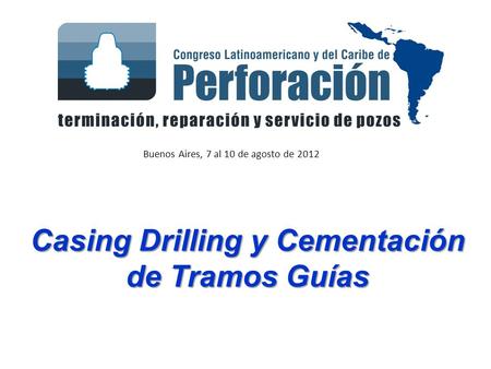 Buenos Aires, 7 al 10 de agosto de 2012 Casing Drilling y Cementación de Tramos Guías.