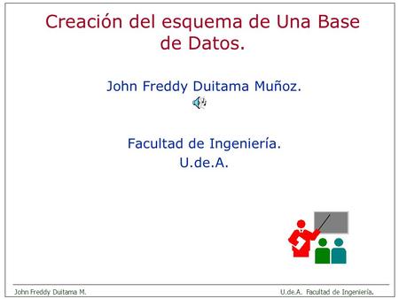 John Freddy Duitama M.U.de.A. Facultad de Ingeniería. Creación del esquema de Una Base de Datos. John Freddy Duitama Muñoz. Facultad de Ingeniería. U.de.A.