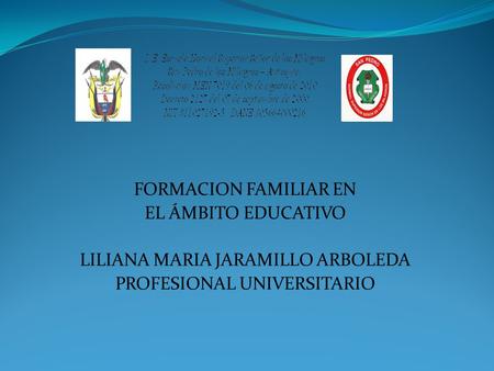 FORMACION FAMILIAR EN EL ÁMBITO EDUCATIVO LILIANA MARIA JARAMILLO ARBOLEDA PROFESIONAL UNIVERSITARIO.