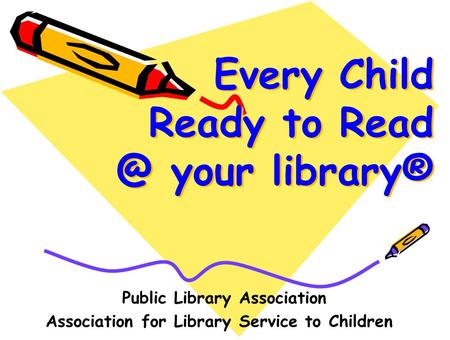 Every Child Ready to your library® Public Library Association Association for Library Service to Children.