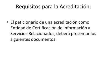 Requisitos para la Acreditación: El peticionario de una acreditación como Entidad de Certificación de Información y Servicios Relacionados, deberá presentar.