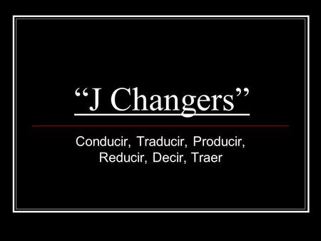 “J Changers” Conducir, Traducir, Producir, Reducir, Decir, Traer.