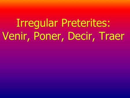 Irregular Preterites: Venir, Poner, Decir, Traer.