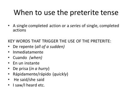 When to use the preterite tense A single completed action or a series of single, completed actions KEY WORDS THAT TRIGGER THE USE OF THE PRETERITE: De.