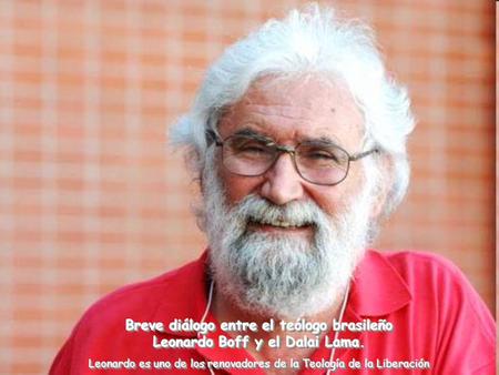 Breve diálogo entre el teólogo brasileño Leonardo Boff y el Dalai Lama. Leonardo es uno de los renovadores de la Teología de la Liberación Breve diálogo.
