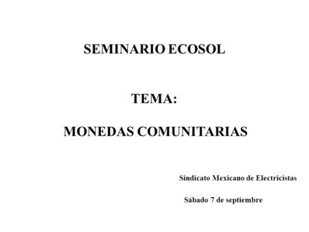 SEMINARIO ECOSOL TEMA: MONEDAS COMUNITARIAS Sábado 7 de septiembre Sindicato Mexicano de Electricistas.