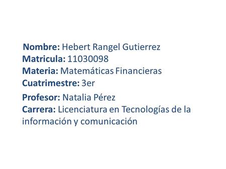 Nombre: Hebert Rangel Gutierrez Matricula: 11030098 Materia: Matemáticas Financieras Cuatrimestre: 3er Profesor: Natalia Pérez Carrera: Licenciatura en.