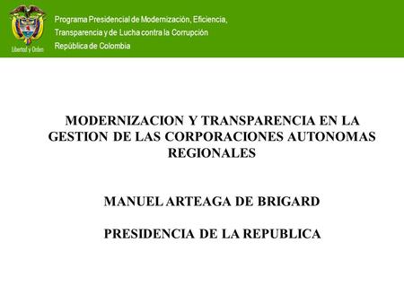 MODERNIZACION Y TRANSPARENCIA EN LA GESTION DE LAS CORPORACIONES AUTONOMAS REGIONALES MANUEL ARTEAGA DE BRIGARD PRESIDENCIA DE LA REPUBLICA Programa Presidencial.