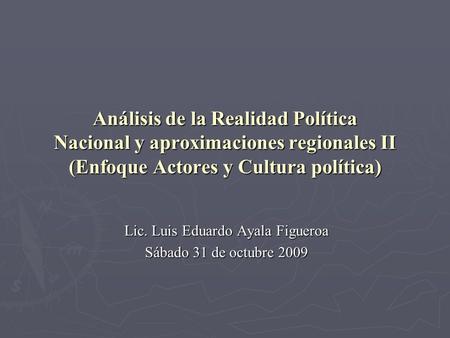 Análisis de la Realidad Política Nacional y aproximaciones regionales II (Enfoque Actores y Cultura política) Lic. Luis Eduardo Ayala Figueroa Sábado 31.