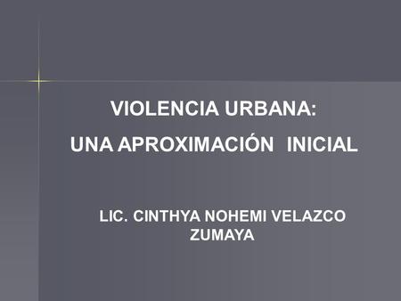 VIOLENCIA URBANA: UNA APROXIMACIÓN INICIAL LIC. CINTHYA NOHEMI VELAZCO ZUMAYA.