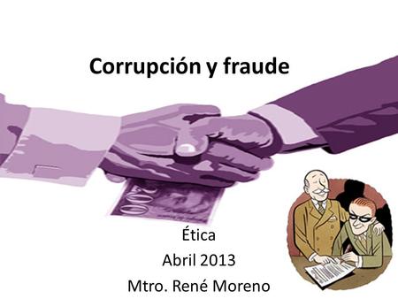 Corrupción y fraude Ética Abril 2013 Mtro. René Moreno.