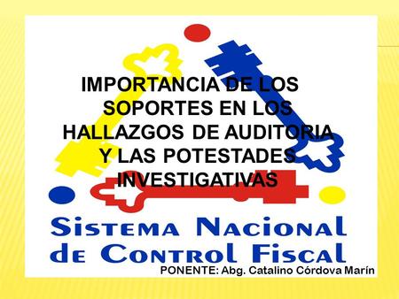 IMPORTANCIA DE LOS SOPORTES EN LOS HALLAZGOS DE AUDITORIA Y LAS POTESTADES INVESTIGATIVAS PONENTE: Abg. Catalino Córdova Marín.